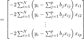 \[ = \begin{bmatrix} -2\sum_{i=1}^{N}\left(y_i-\sum_{j=1}^{p}b_jx_{ij}\right)x_{i1} \\ -2\sum_{i=1}^{N}\left(y_i-\sum_{j=1}^{p}b_jx_{ij}\right)x_{i2} \\ \vdots \\ -2\sum_{i=1}^{N}\left(y_i-\sum_{j=1}^{p}b_jx_{ij}\right)x_{ip} \end{bmatrix} \\ \]